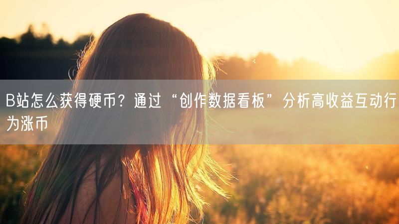 B站怎么获得硬币？通过“创作数据看板”分析高收益互动行为涨币