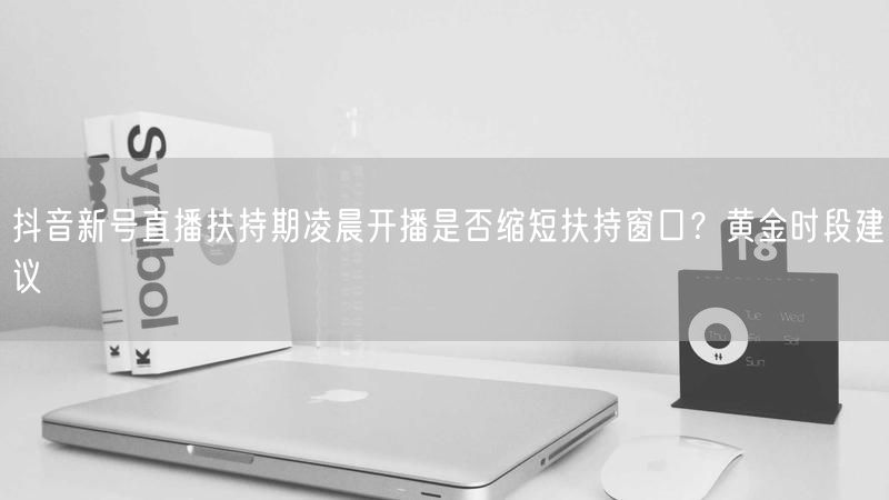 抖音新号直播扶持期凌晨开播是否缩短扶持窗口？黄金时段建议
