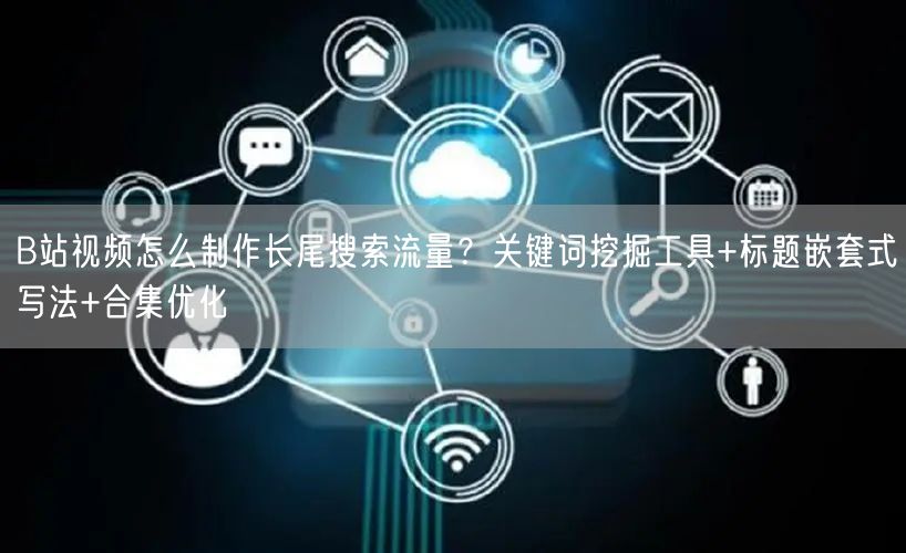 B站视频怎么制作长尾搜索流量？关键词挖掘工具+标题嵌套式写法+合集优化
