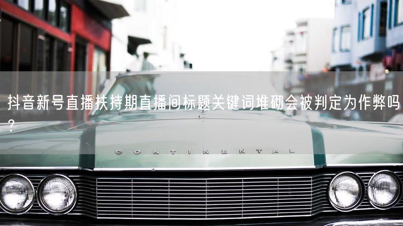 抖音新号直播扶持期直播间标题关键词堆砌会被判定为作弊吗？