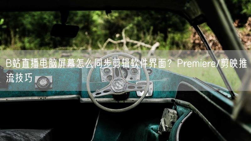 B站直播电脑屏幕怎么同步剪辑软件界面？Premiere/剪映推流技巧