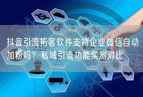 抖音引流拓客软件支持企业微信自动加粉吗？私域引流功能实测对比