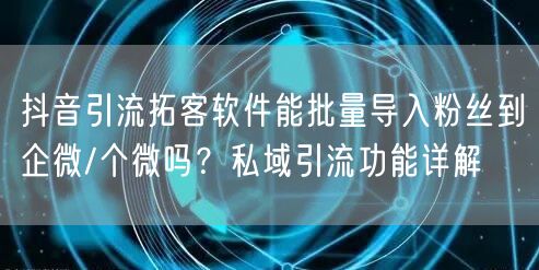 抖音引流拓客软件能批量导入粉丝到企微/个微吗？私域引流功能详解