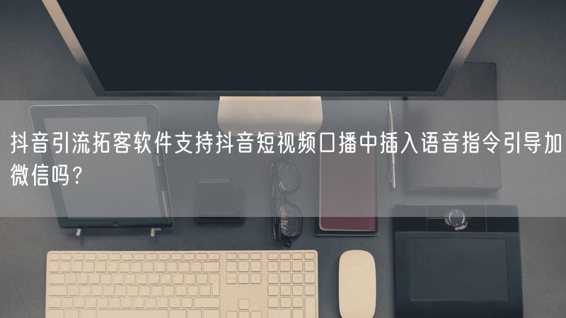 抖音引流拓客软件支持抖音短视频口播中插入语音指令引导加微信吗？