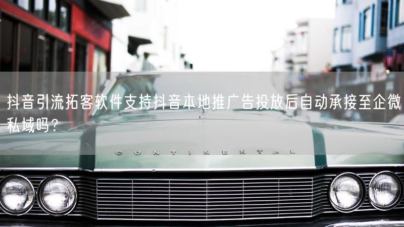抖音引流拓客软件支持抖音本地推广告投放后自动承接至企微私域吗？