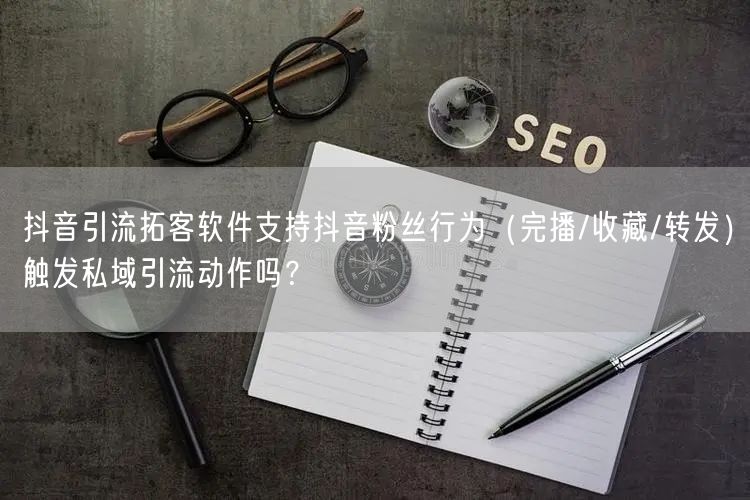 抖音引流拓客软件支持抖音粉丝行为（完播/收藏/转发）触发私域引流动作吗？