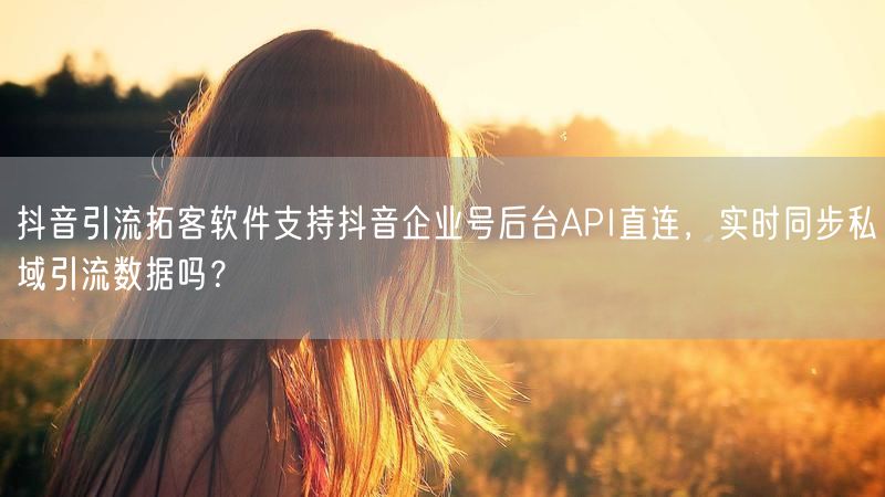 抖音引流拓客软件支持抖音企业号后台API直连，实时同步私域引流数据吗？