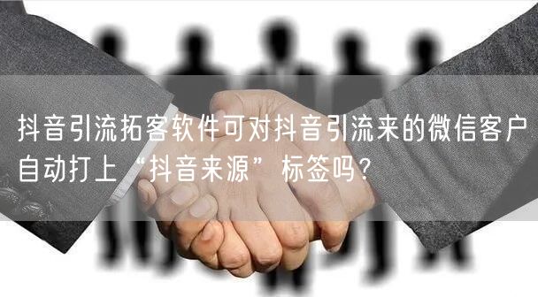 抖音引流拓客软件可对抖音引流来的微信客户自动打上“抖音来源”标签吗？