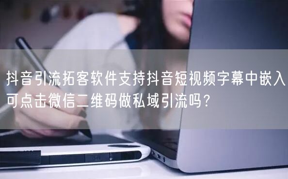 抖音引流拓客软件支持抖音短视频字幕中嵌入可点击微信二维码做私域引流吗？