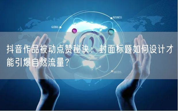 抖音作品被动点赞秘诀：封面标题如何设计才能引爆自然流量？