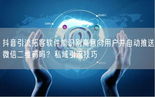 抖音引流拓客软件能识别高意向用户并自动推送微信二维码吗？私域引流技巧