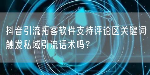 抖音引流拓客软件支持评论区关键词触发私域引流话术吗？