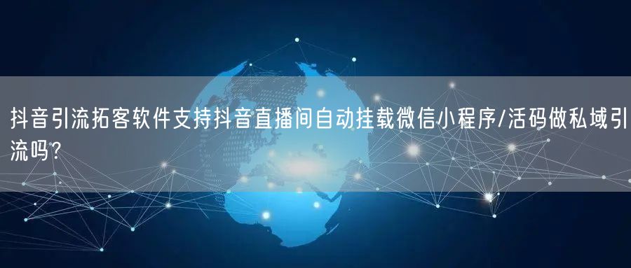抖音引流拓客软件支持抖音直播间自动挂载微信小程序/活码做私域引流吗？