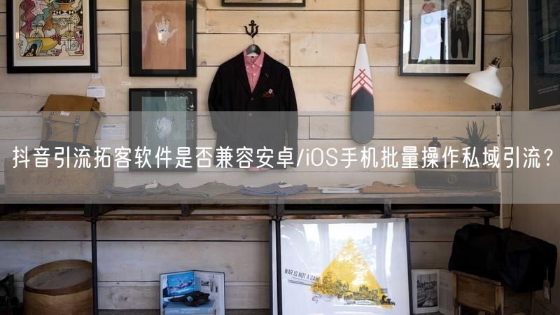 抖音引流拓客软件是否兼容安卓/iOS手机批量操作私域引流？