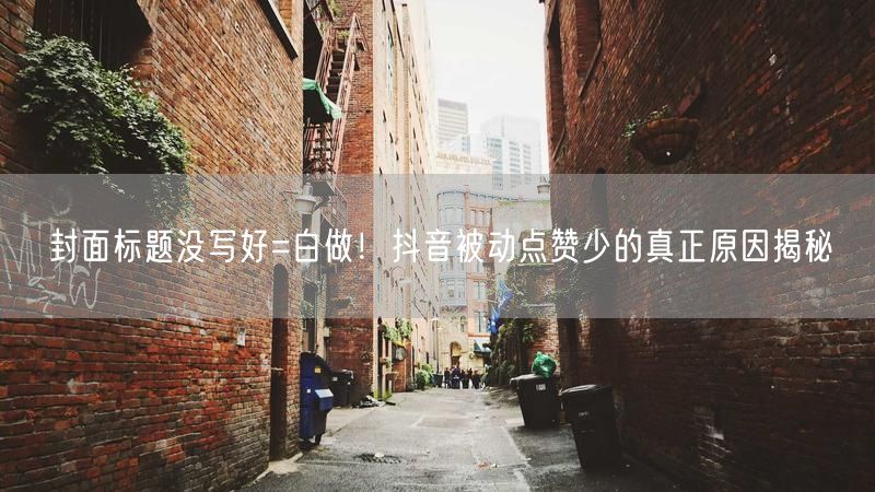 封面标题没写好=白做！抖音被动点赞少的真正原因揭秘