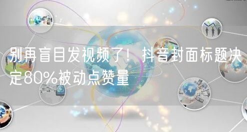 别再盲目发视频了！抖音封面标题决定80%被动点赞量