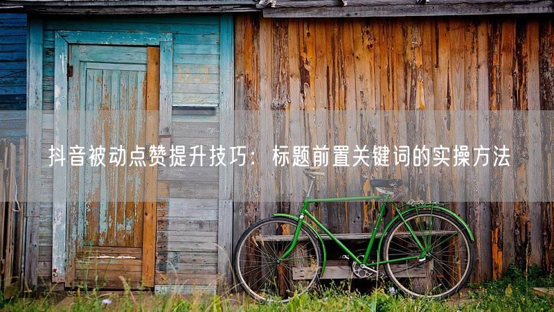 抖音被动点赞提升技巧：标题前置关键词的实操方法