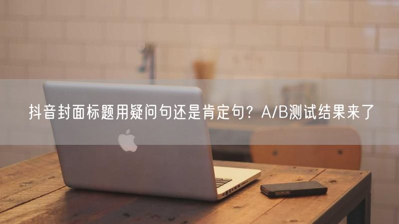 抖音封面标题用疑问句还是肯定句？A/B测试结果来了