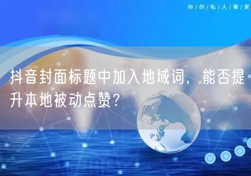 抖音封面标题中加入地域词，能否提升本地被动点赞？