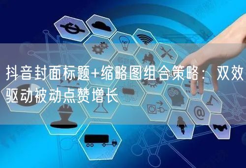 抖音封面标题+缩略图组合策略：双效驱动被动点赞增长