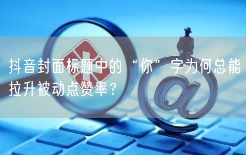 抖音封面标题中的“你”字为何总能拉升被动点赞率？