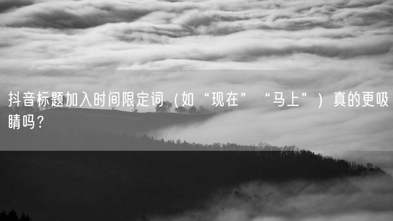 抖音标题加入时间限定词（如“现在”“马上”）真的更吸睛吗？