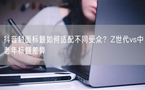 抖音封面标题如何适配不同受众？Z世代vs中老年标题差异