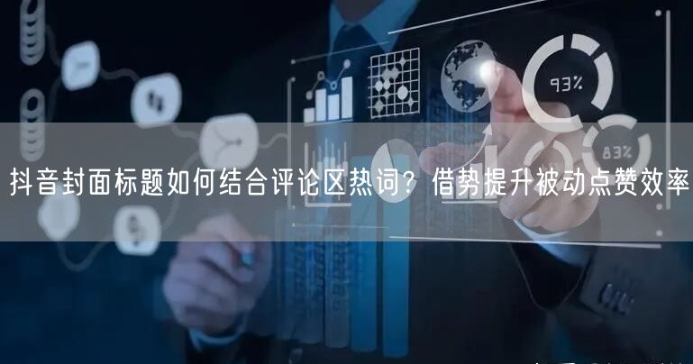 抖音封面标题如何结合评论区热词？借势提升被动点赞效率