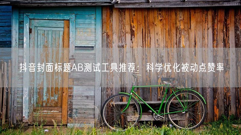 抖音封面标题AB测试工具推荐：科学优化被动点赞率