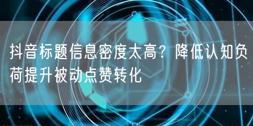 抖音标题信息密度太高？降低认知负荷提升被动点赞转化