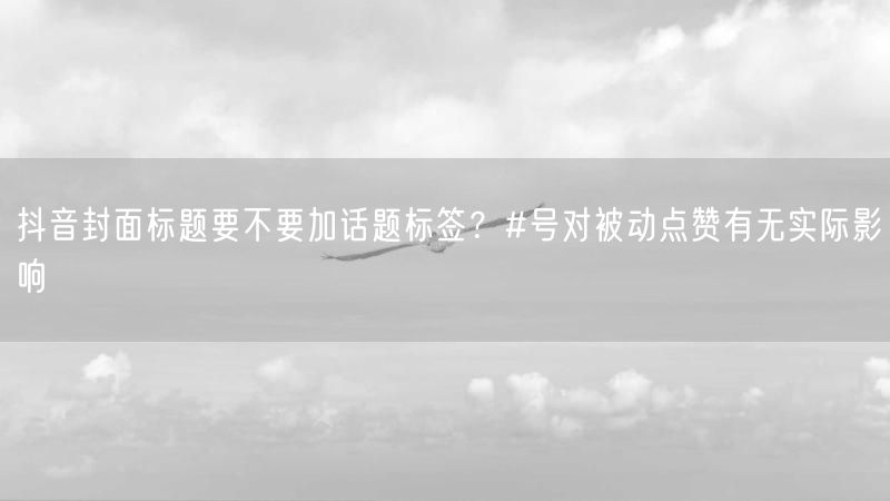 抖音封面标题要不要加话题标签？#号对被动点赞有无实际影响