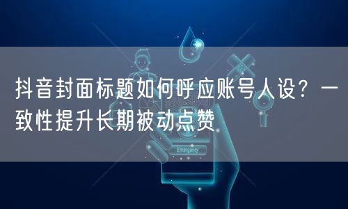 抖音封面标题如何呼应账号人设？一致性提升长期被动点赞
