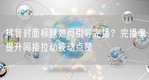 抖音封面标题如何引导完播？完播率提升间接拉动被动点赞