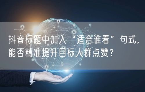 抖音标题中加入“适合谁看”句式，能否精准提升目标人群点赞？