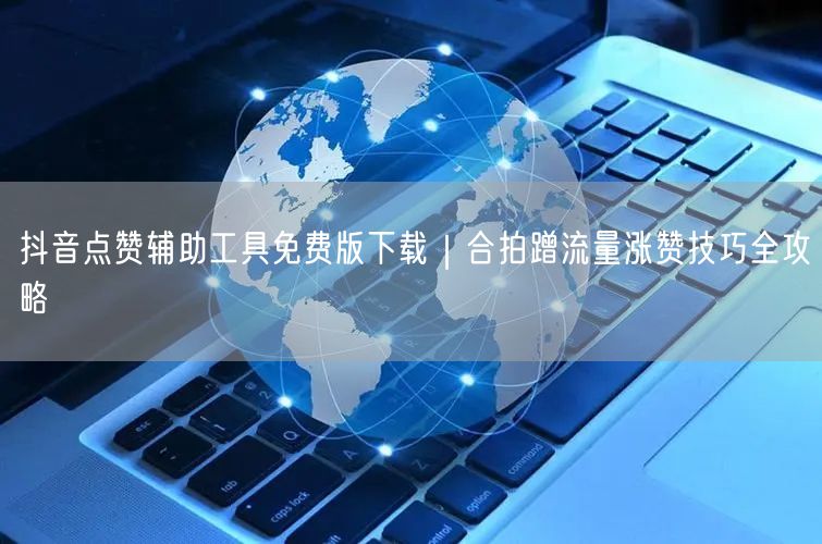 抖音点赞辅助工具免费版下载｜合拍蹭流量涨赞技巧全攻略