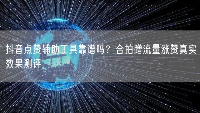 抖音点赞辅助工具靠谱吗？合拍蹭流量涨赞真实效果测评