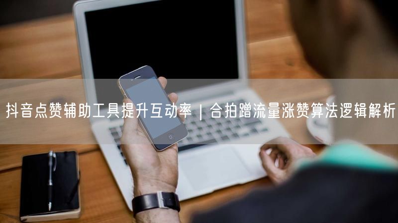 抖音点赞辅助工具提升互动率｜合拍蹭流量涨赞算法逻辑解析