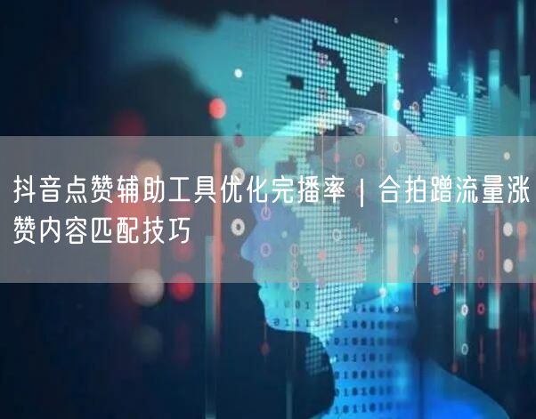 抖音点赞辅助工具优化完播率｜合拍蹭流量涨赞内容匹配技巧