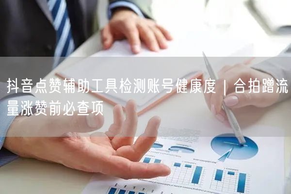 抖音点赞辅助工具检测账号健康度｜合拍蹭流量涨赞前必查项