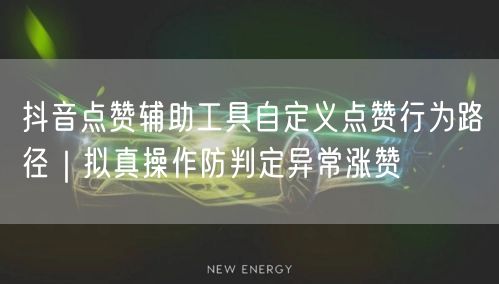 抖音点赞辅助工具自定义点赞行为路径｜拟真操作防判定异常涨赞