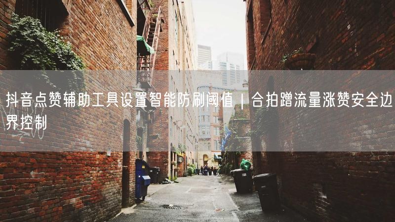 抖音点赞辅助工具设置智能防刷阈值｜合拍蹭流量涨赞安全边界控制