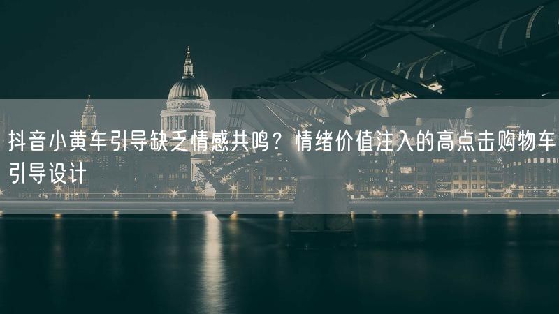 抖音小黄车引导缺乏情感共鸣？情绪价值注入的高点击购物车引导设计
