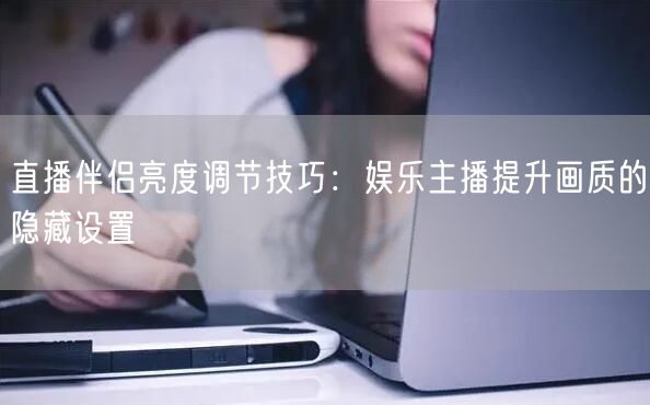 直播伴侣亮度调节技巧：娱乐主播提升画质的隐藏设置