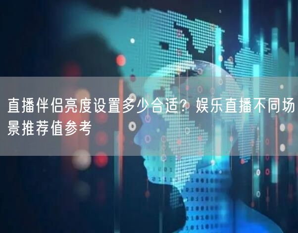 直播伴侣亮度设置多少合适？娱乐直播不同场景推荐值参考