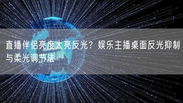 直播伴侣亮度太亮反光？娱乐主播桌面反光抑制与柔光调节法