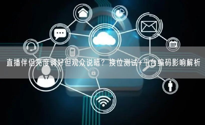 直播伴侣亮度调好但观众说暗？换位测试+平台编码影响解析