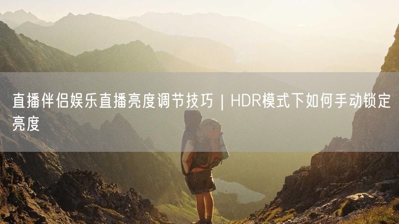 直播伴侣娱乐直播亮度调节技巧｜HDR模式下如何手动锁定亮度