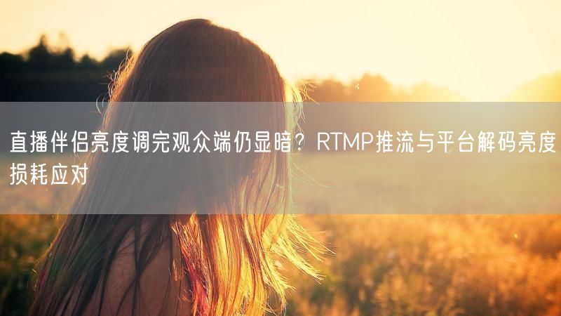 直播伴侣亮度调完观众端仍显暗？RTMP推流与平台解码亮度损耗应对