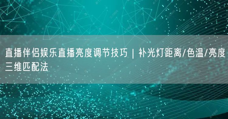 直播伴侣娱乐直播亮度调节技巧｜补光灯距离/色温/亮度三维匹配法