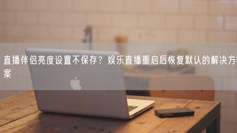 直播伴侣亮度设置不保存？娱乐直播重启后恢复默认的解决方案